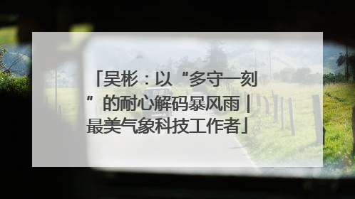 吴彬：以“多守一刻”的耐心解码暴风雨｜最美气象科技工作者